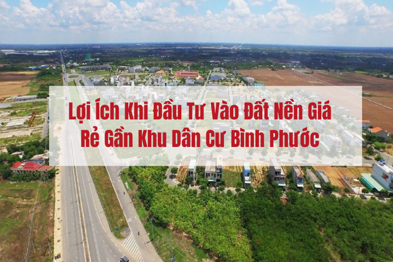 Lợi Ích Khi Đầu Tư Vào Đất Nền Giá Rẻ Gần Khu Dân Cư Bình Phước