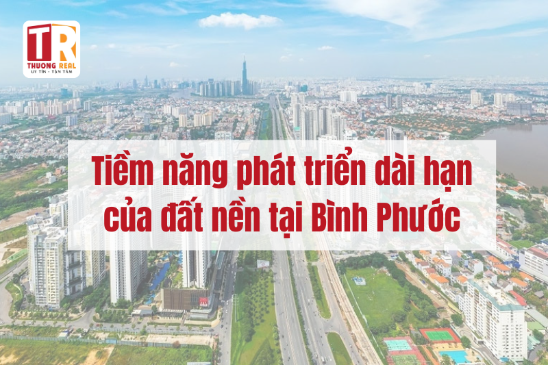 Tiềm năng phát triển dài hạn của đất nền tại Bình Phước