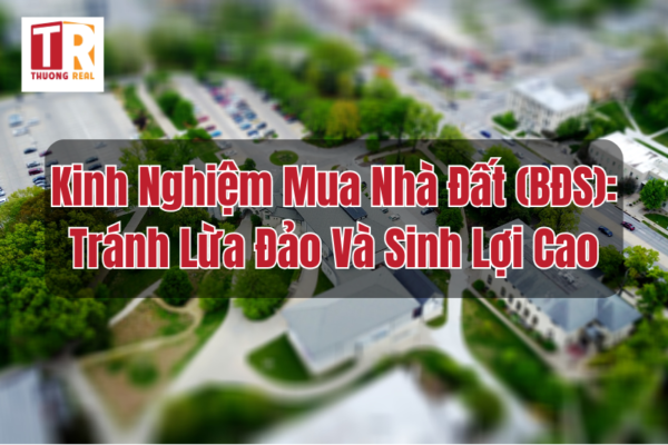 Kinh Nghiệm Mua Nhà Đất (BĐS): Tránh Lừa Đảo Và Sinh Lợi Cao